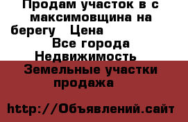 Продам участок в с.максимовщина на берегу › Цена ­ 1 000 000 - Все города Недвижимость » Земельные участки продажа   